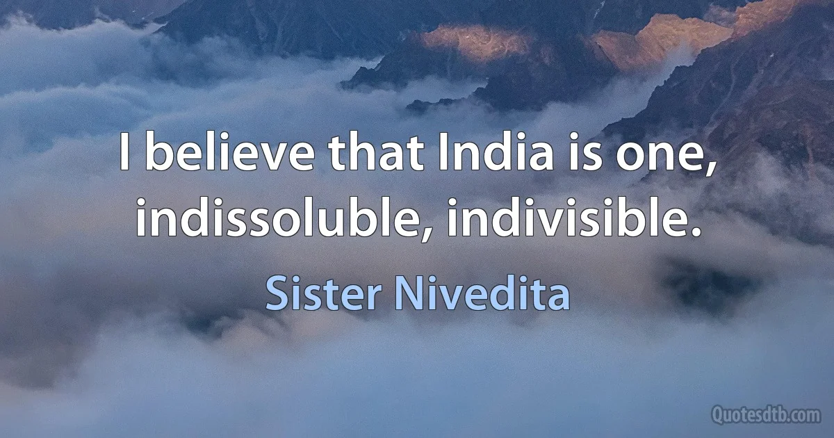 I believe that India is one, indissoluble, indivisible. (Sister Nivedita)