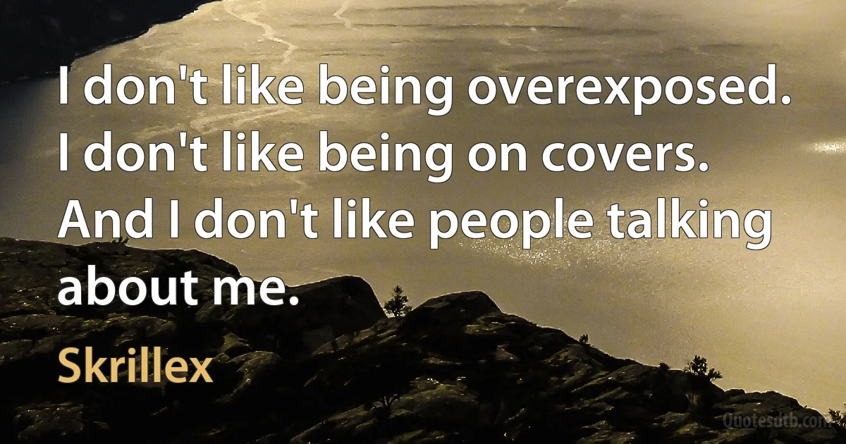 I don't like being overexposed. I don't like being on covers. And I don't like people talking about me. (Skrillex)