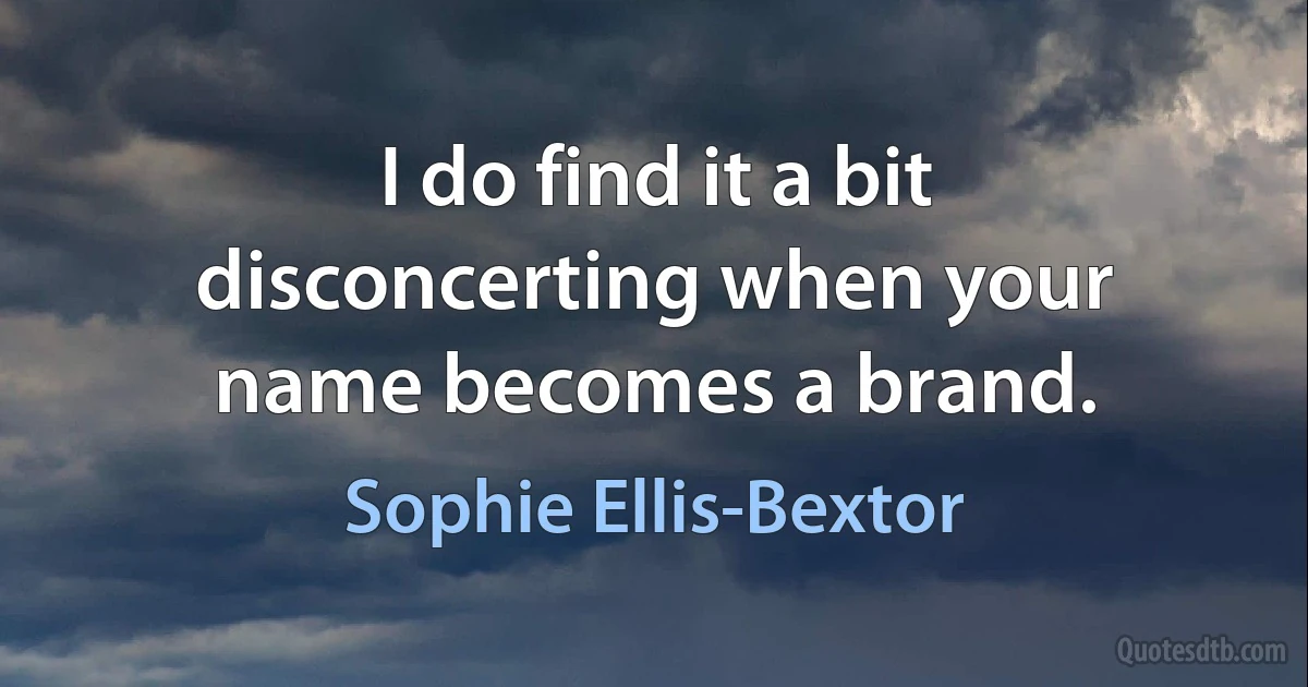 I do find it a bit disconcerting when your name becomes a brand. (Sophie Ellis-Bextor)