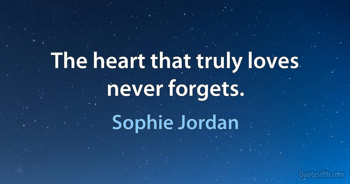 The heart that truly loves never forgets. (Sophie Jordan)