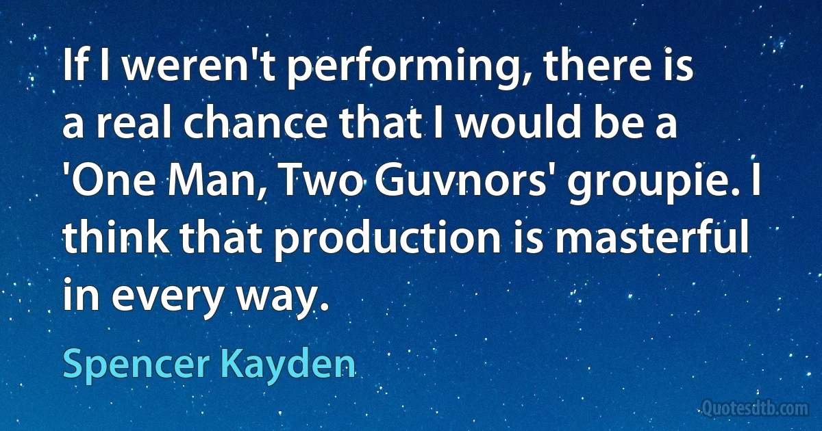 If I weren't performing, there is a real chance that I would be a 'One Man, Two Guvnors' groupie. I think that production is masterful in every way. (Spencer Kayden)