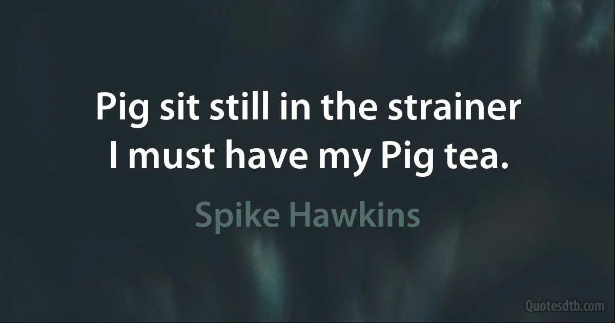 Pig sit still in the strainer
I must have my Pig tea. (Spike Hawkins)