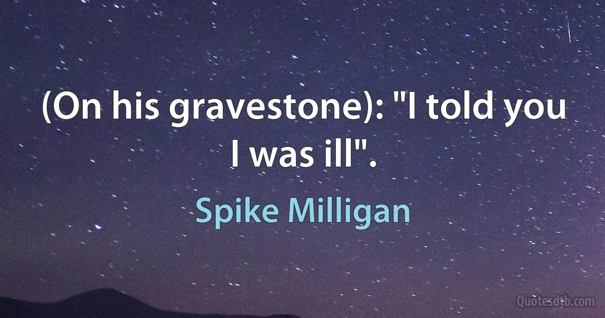 (On his gravestone): "I told you I was ill". (Spike Milligan)