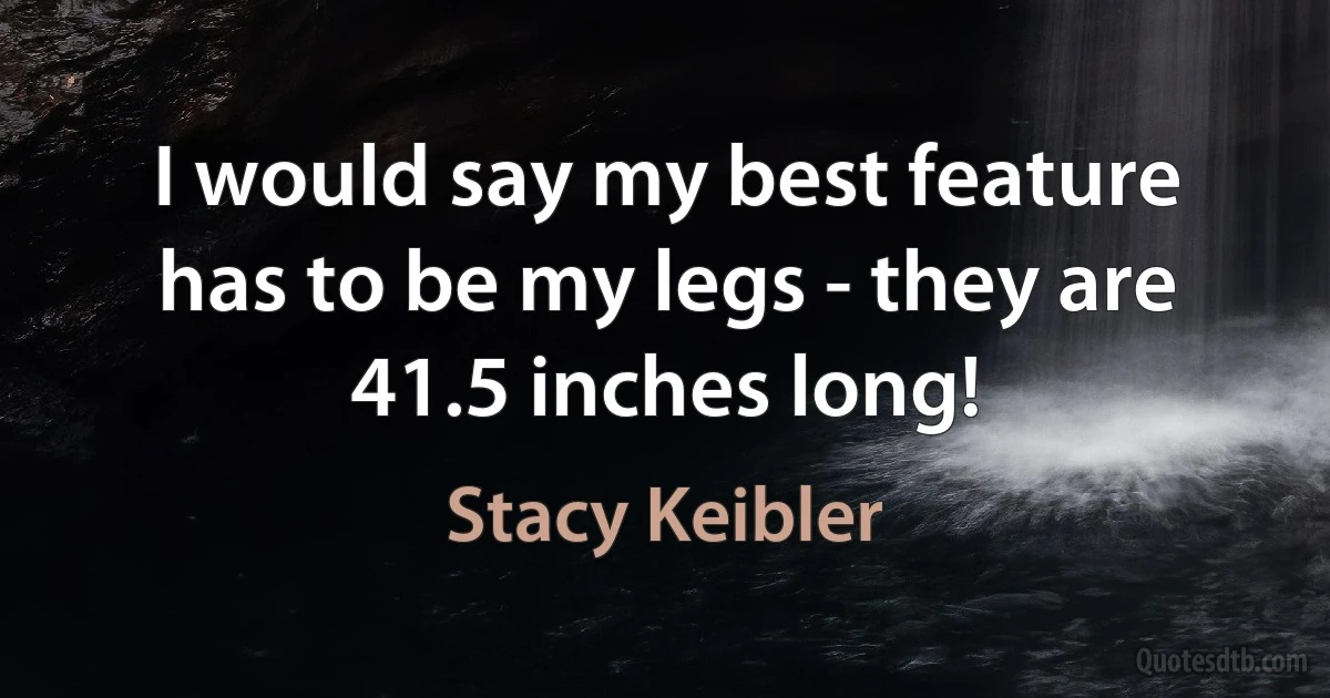 I would say my best feature has to be my legs - they are 41.5 inches long! (Stacy Keibler)