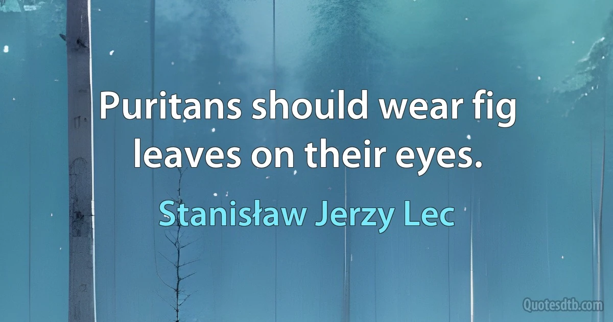 Puritans should wear fig leaves on their eyes. (Stanisław Jerzy Lec)