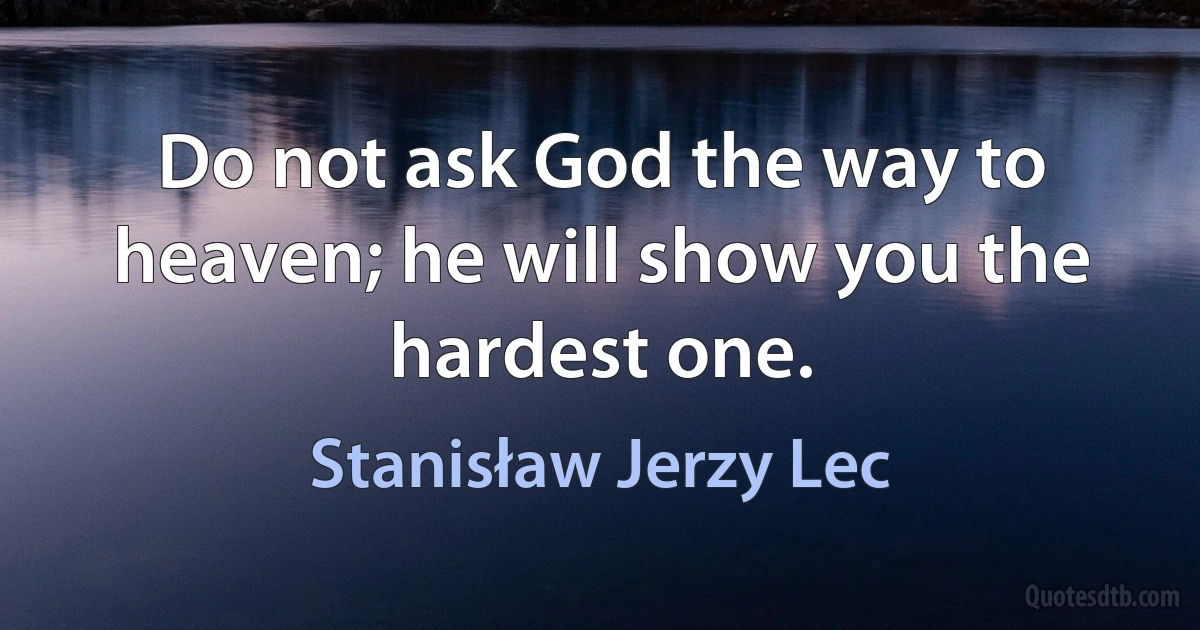 Do not ask God the way to heaven; he will show you the hardest one. (Stanisław Jerzy Lec)