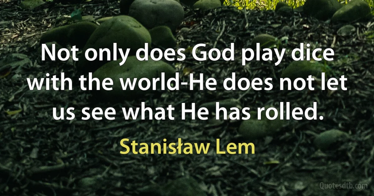 Not only does God play dice with the world-He does not let us see what He has rolled. (Stanisław Lem)