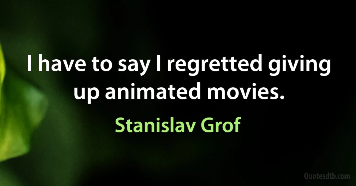 I have to say I regretted giving up animated movies. (Stanislav Grof)