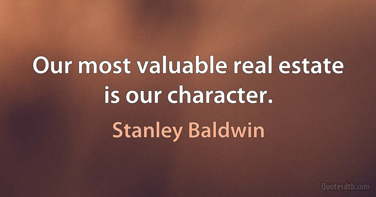 Our most valuable real estate is our character. (Stanley Baldwin)