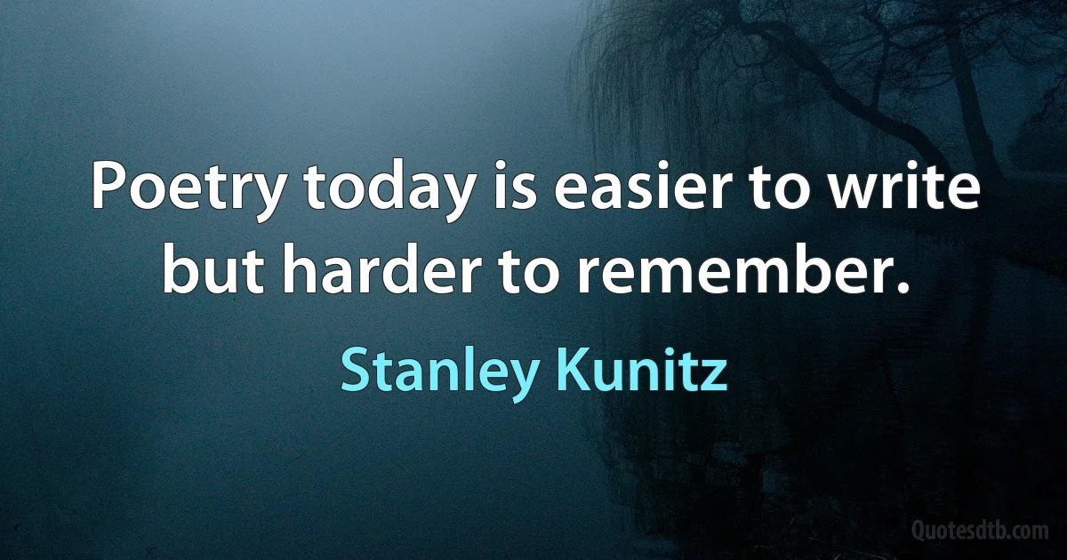 Poetry today is easier to write but harder to remember. (Stanley Kunitz)