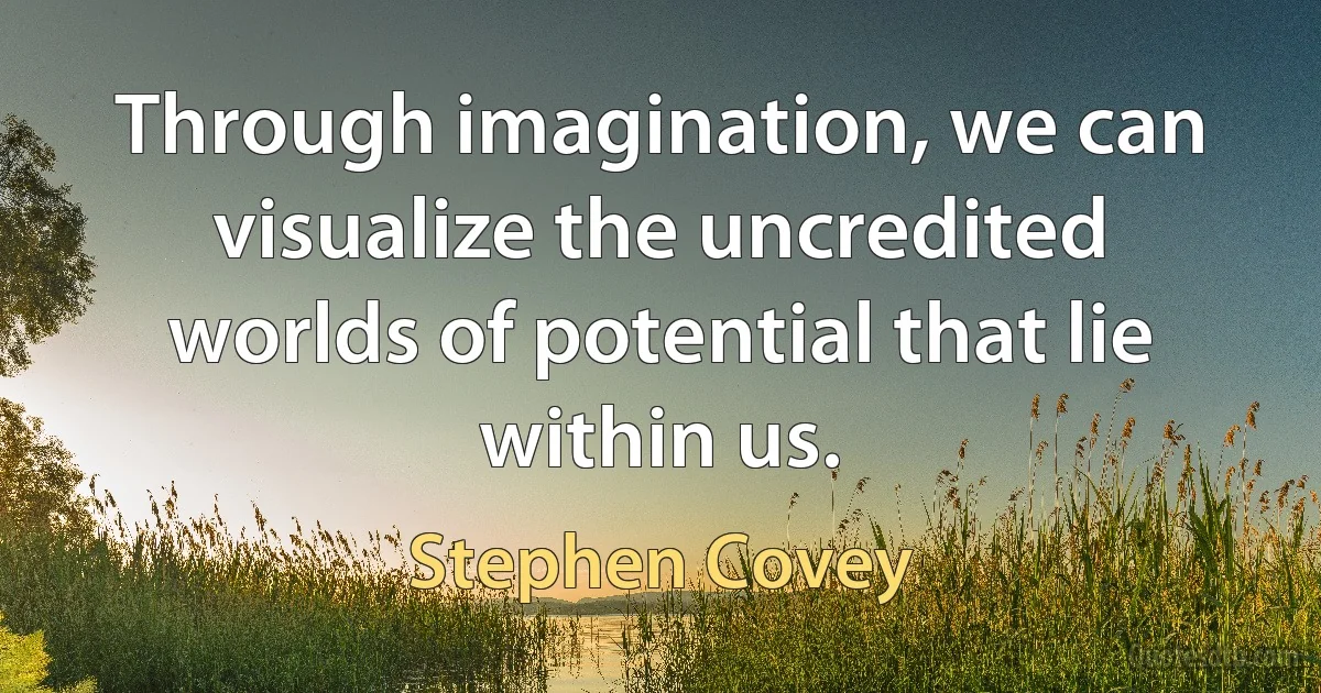 Through imagination, we can visualize the uncredited worlds of potential that lie within us. (Stephen Covey)