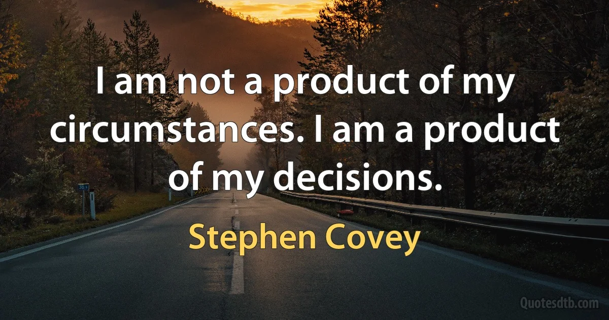 I am not a product of my circumstances. I am a product of my decisions. (Stephen Covey)