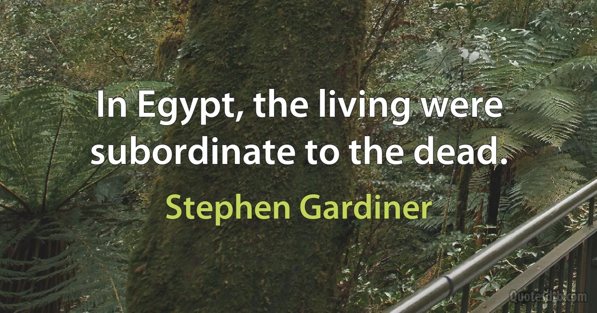 In Egypt, the living were subordinate to the dead. (Stephen Gardiner)