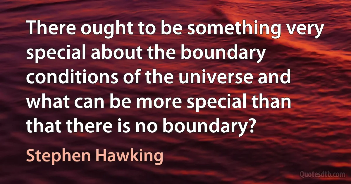 There ought to be something very special about the boundary conditions of the universe and what can be more special than that there is no boundary? (Stephen Hawking)