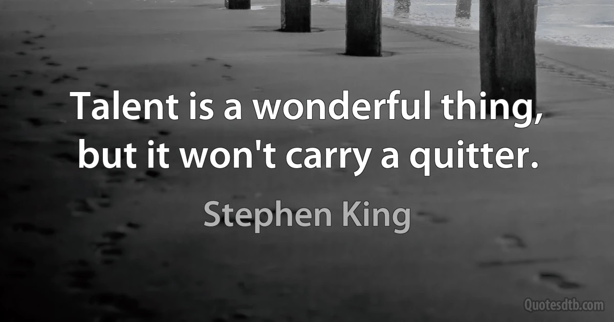 Talent is a wonderful thing, but it won't carry a quitter. (Stephen King)