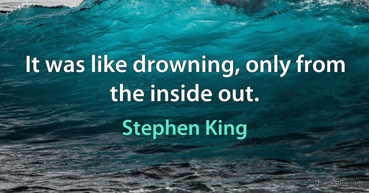 It was like drowning, only from the inside out. (Stephen King)