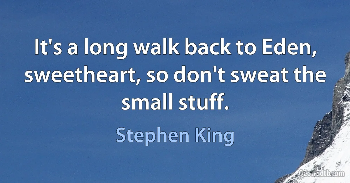 It's a long walk back to Eden, sweetheart, so don't sweat the small stuff. (Stephen King)