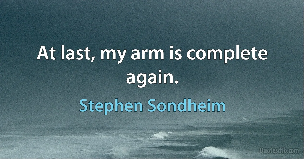 At last, my arm is complete again. (Stephen Sondheim)