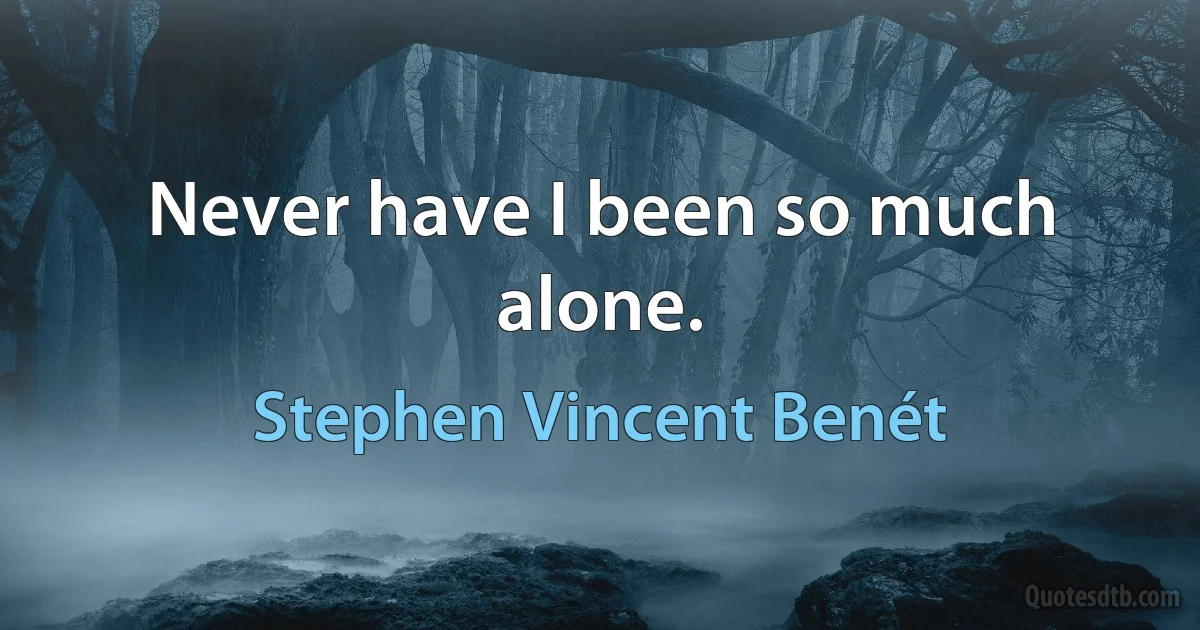 Never have I been so much alone. (Stephen Vincent Benét)