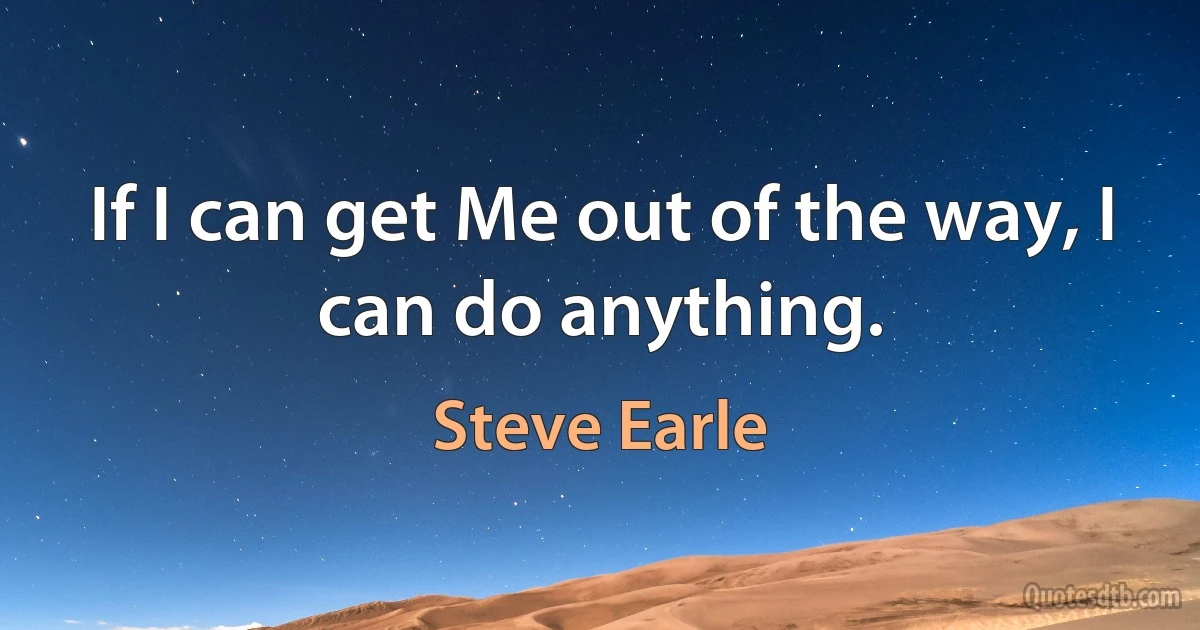 If I can get Me out of the way, I can do anything. (Steve Earle)