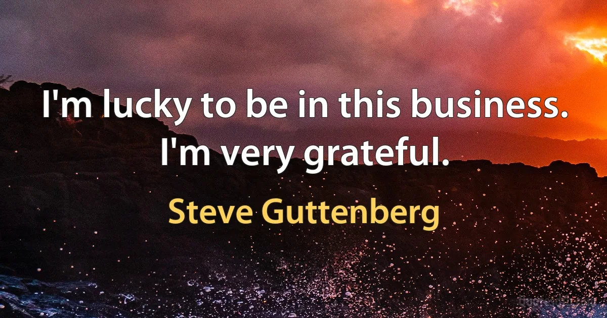 I'm lucky to be in this business. I'm very grateful. (Steve Guttenberg)