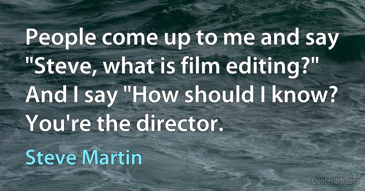 People come up to me and say "Steve, what is film editing?" And I say "How should I know? You're the director. (Steve Martin)