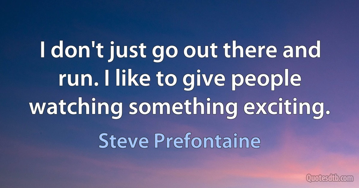 I don't just go out there and run. I like to give people watching something exciting. (Steve Prefontaine)