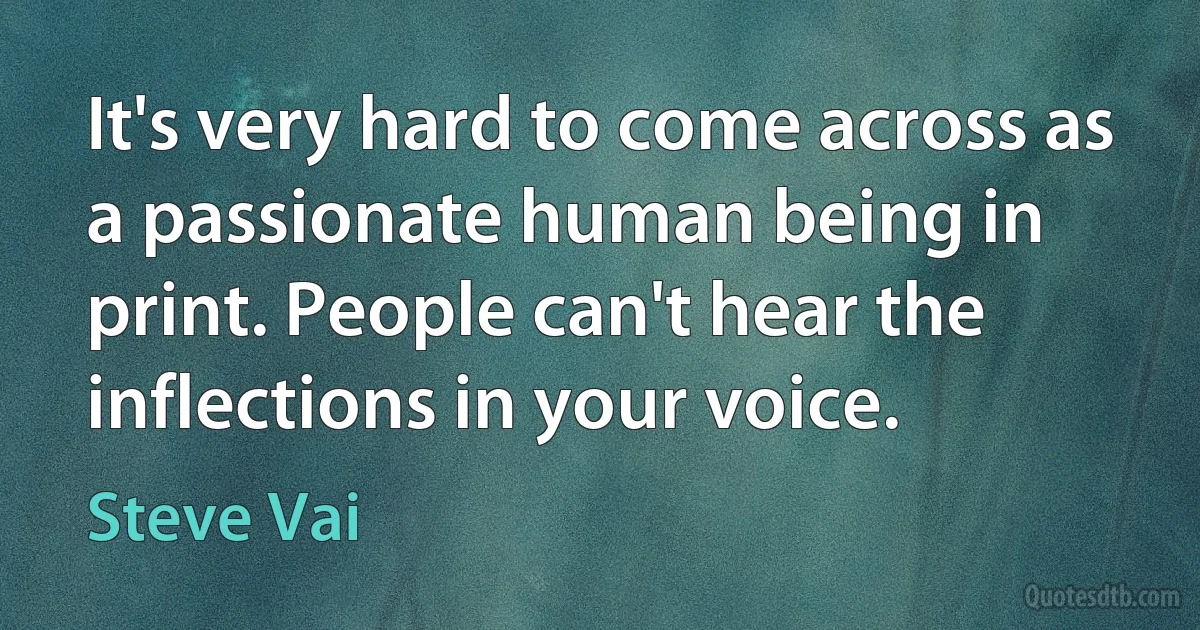 It's very hard to come across as a passionate human being in print. People can't hear the inflections in your voice. (Steve Vai)