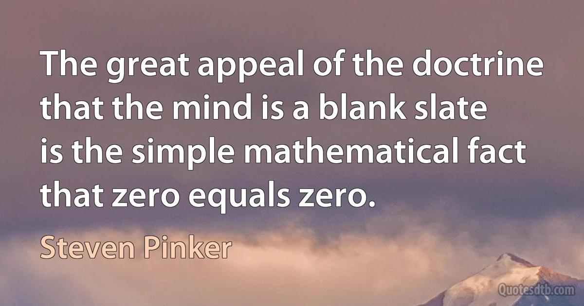 The great appeal of the doctrine that the mind is a blank slate is the simple mathematical fact that zero equals zero. (Steven Pinker)