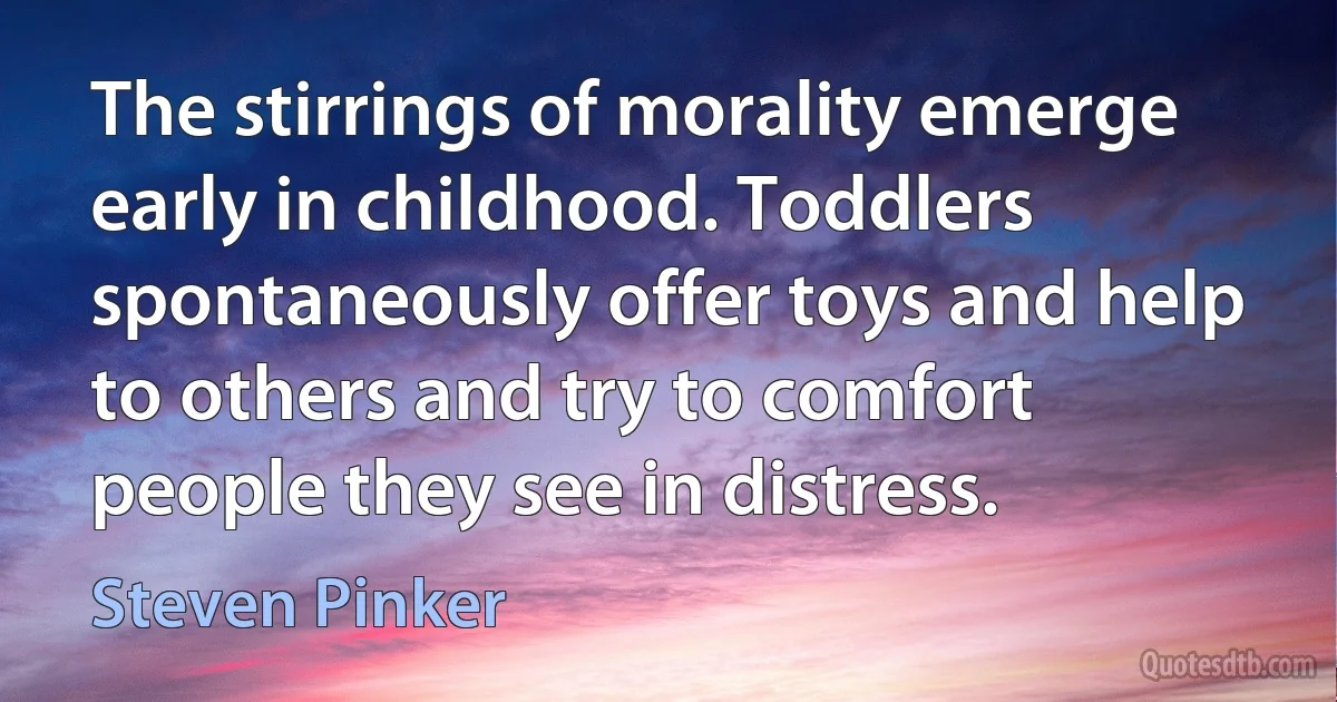 The stirrings of morality emerge early in childhood. Toddlers spontaneously offer toys and help to others and try to comfort people they see in distress. (Steven Pinker)