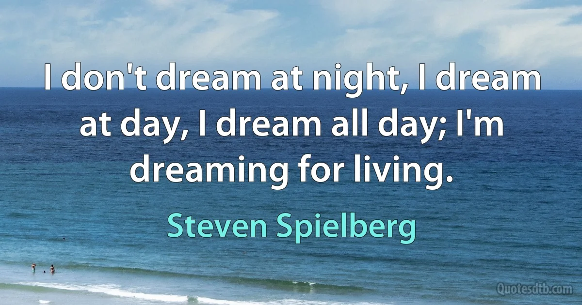 I don't dream at night, I dream at day, I dream all day; I'm dreaming for living. (Steven Spielberg)