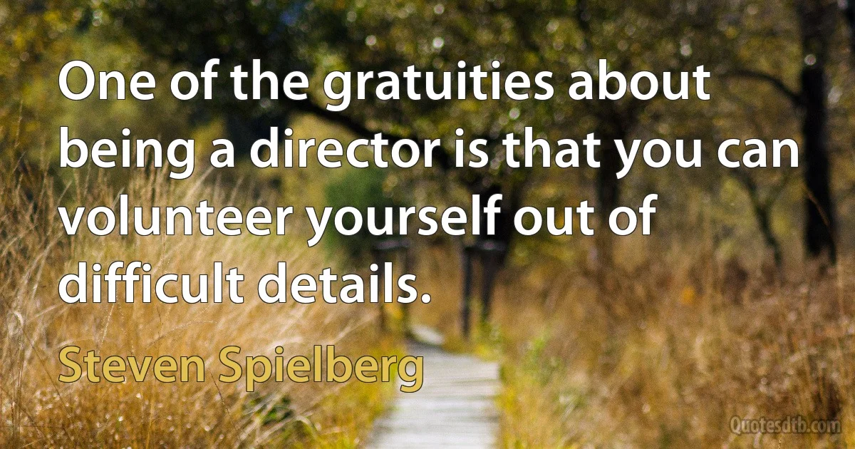 One of the gratuities about being a director is that you can volunteer yourself out of difficult details. (Steven Spielberg)