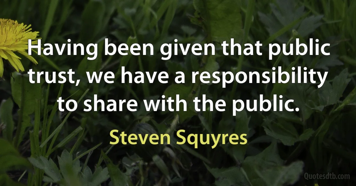 Having been given that public trust, we have a responsibility to share with the public. (Steven Squyres)