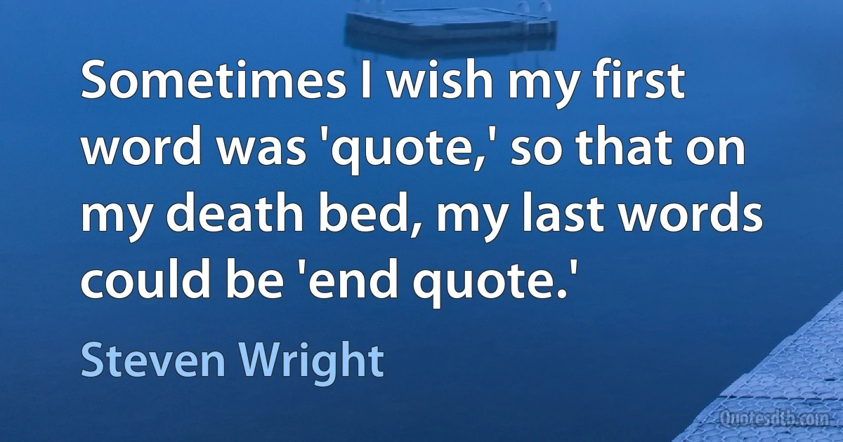 Sometimes I wish my first word was 'quote,' so that on my death bed, my last words could be 'end quote.' (Steven Wright)