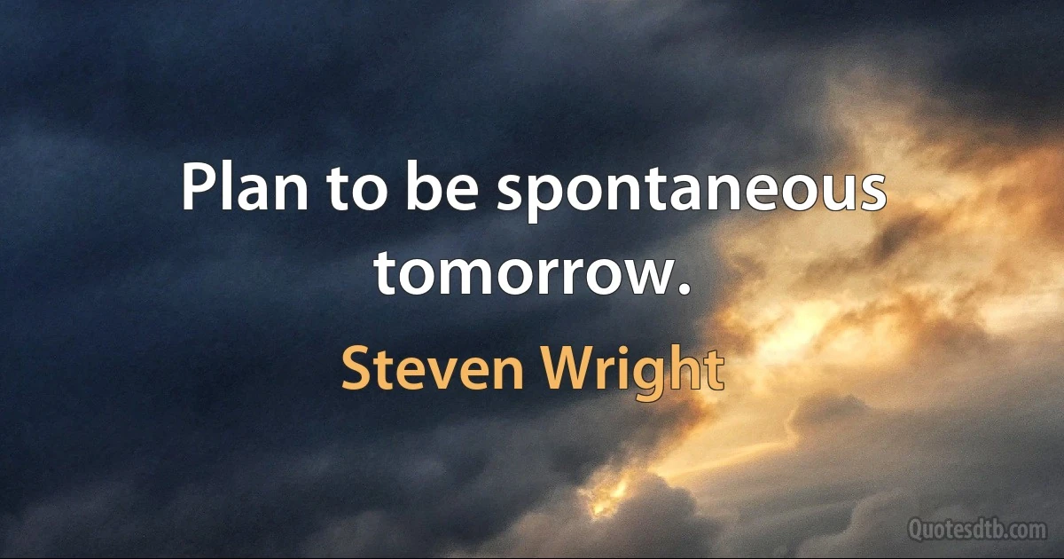 Plan to be spontaneous tomorrow. (Steven Wright)