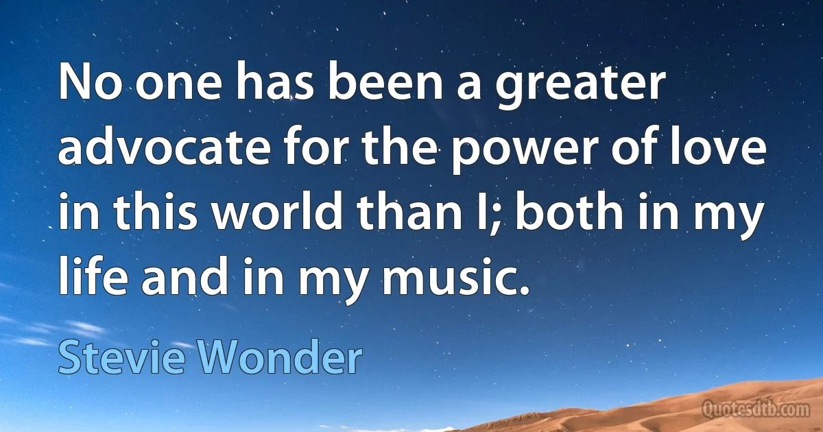 No one has been a greater advocate for the power of love in this world than I; both in my life and in my music. (Stevie Wonder)