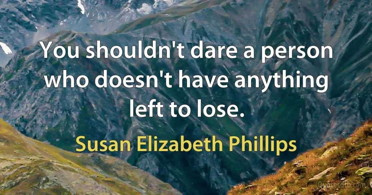 You shouldn't dare a person who doesn't have anything left to lose. (Susan Elizabeth Phillips)