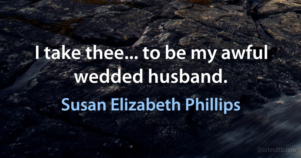 I take thee... to be my awful wedded husband. (Susan Elizabeth Phillips)