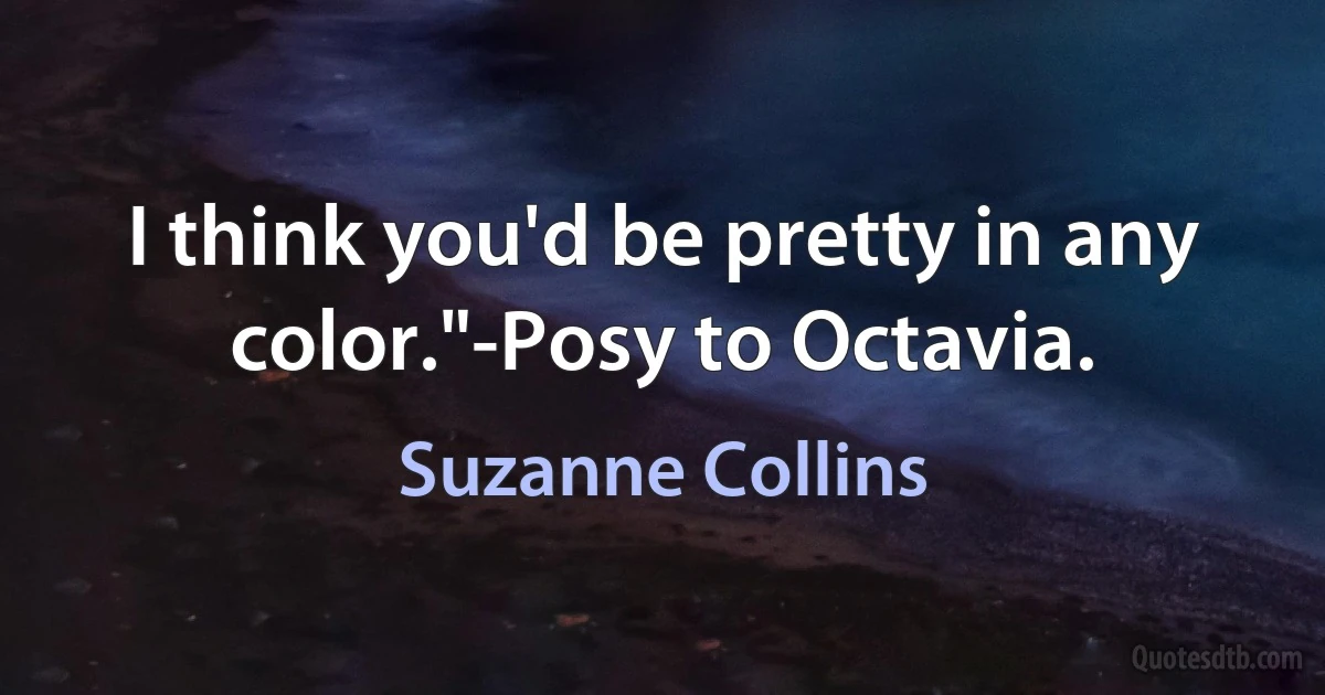 I think you'd be pretty in any color."-Posy to Octavia. (Suzanne Collins)