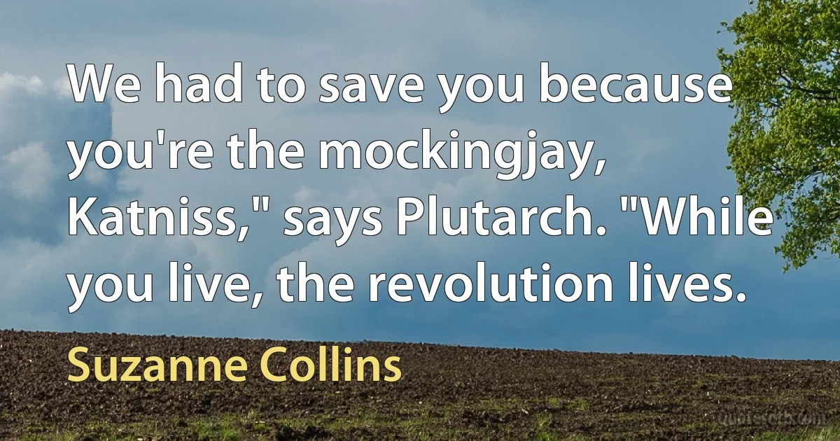 We had to save you because you're the mockingjay, Katniss," says Plutarch. "While you live, the revolution lives. (Suzanne Collins)