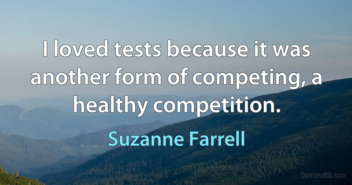 I loved tests because it was another form of competing, a healthy competition. (Suzanne Farrell)