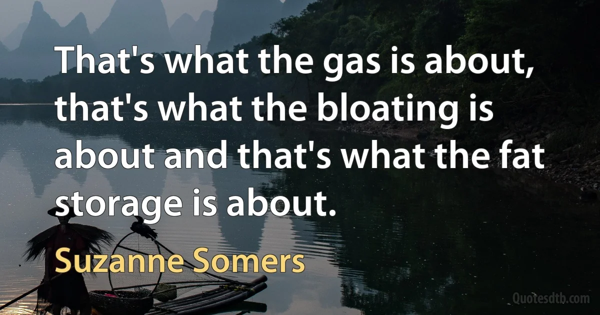 That's what the gas is about, that's what the bloating is about and that's what the fat storage is about. (Suzanne Somers)