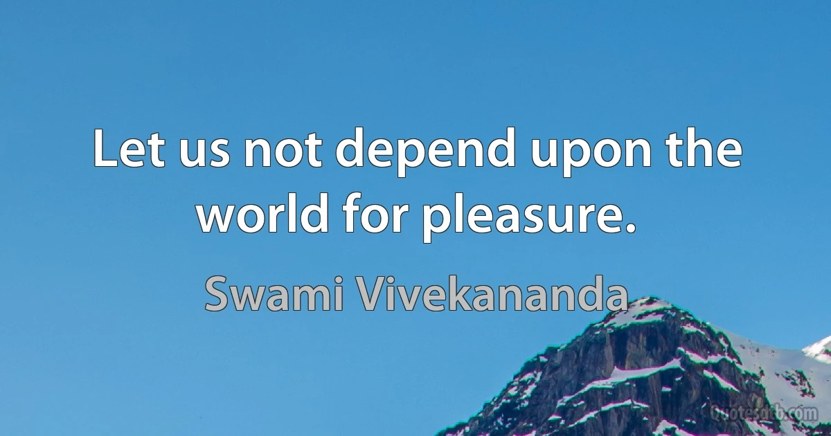 Let us not depend upon the world for pleasure. (Swami Vivekananda)