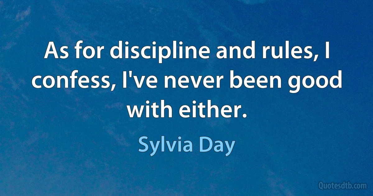 As for discipline and rules, I confess, I've never been good with either. (Sylvia Day)