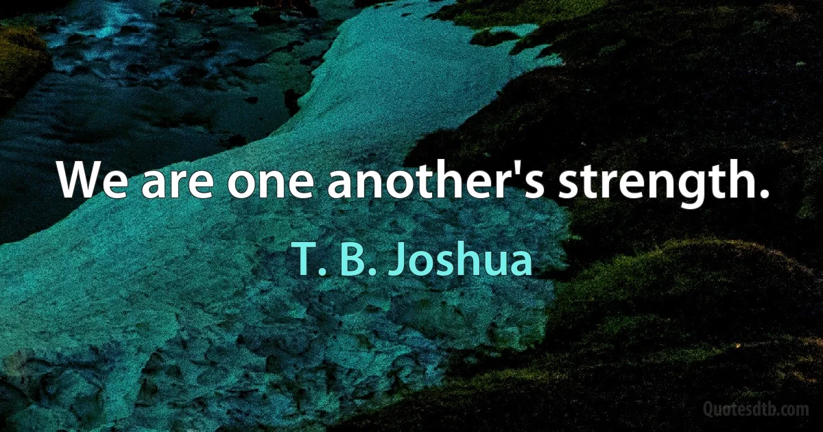 We are one another's strength. (T. B. Joshua)