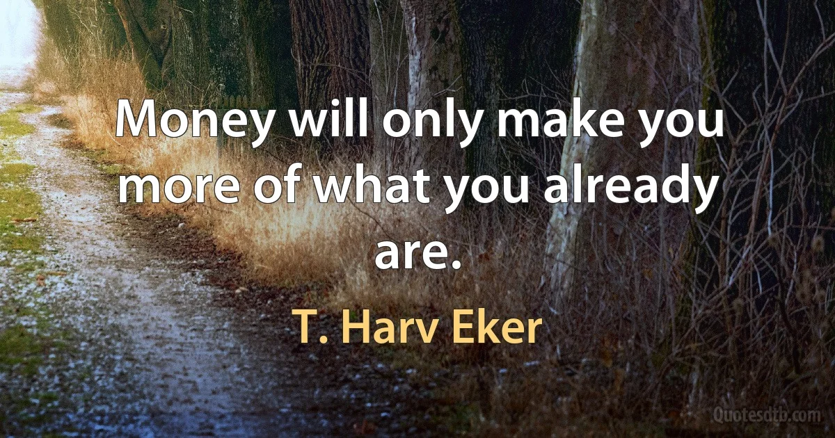 Money will only make you more of what you already are. (T. Harv Eker)