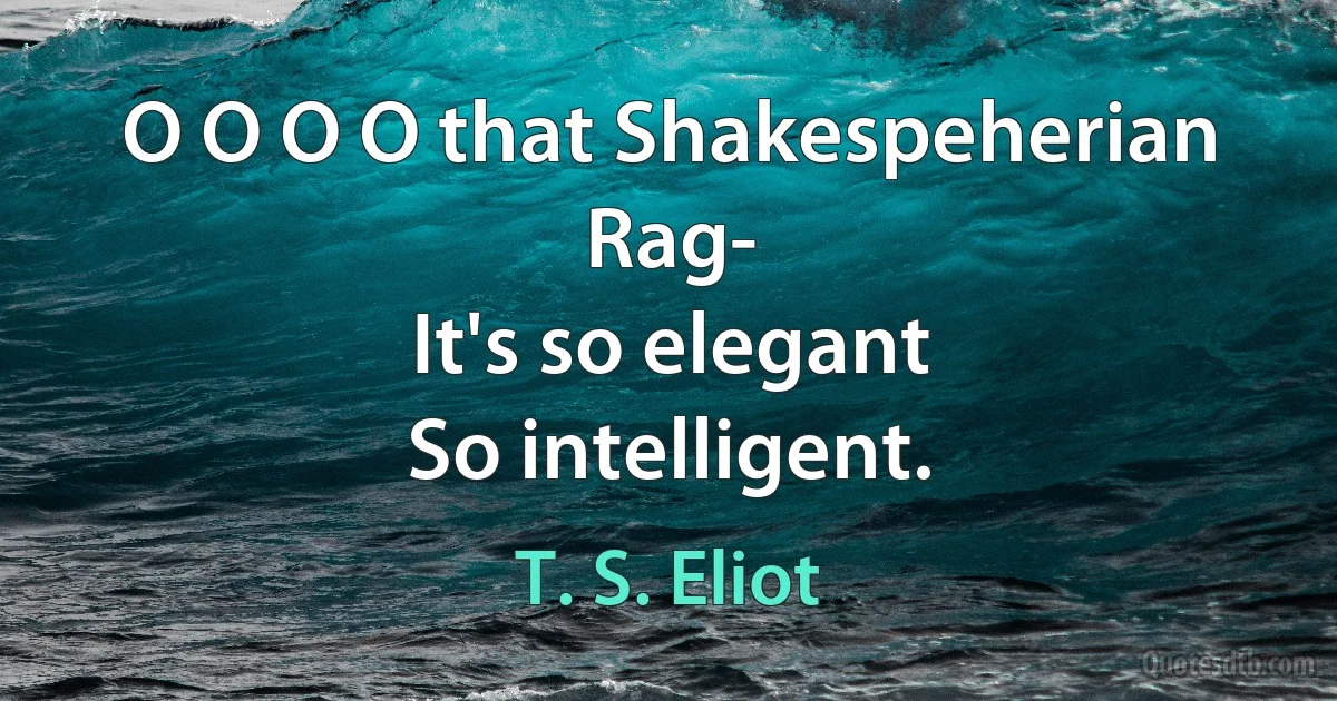 O O O O that Shakespeherian Rag-
It's so elegant
So intelligent. (T. S. Eliot)