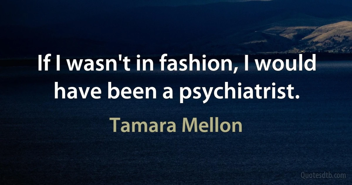 If I wasn't in fashion, I would have been a psychiatrist. (Tamara Mellon)