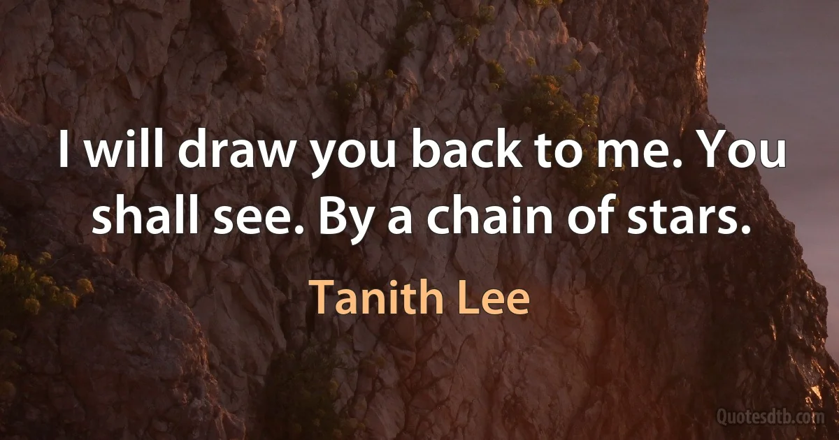 I will draw you back to me. You shall see. By a chain of stars. (Tanith Lee)