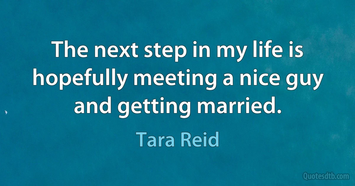 The next step in my life is hopefully meeting a nice guy and getting married. (Tara Reid)